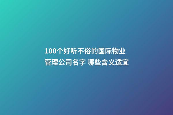 100个好听不俗的国际物业管理公司名字 哪些含义适宜-第1张-公司起名-玄机派